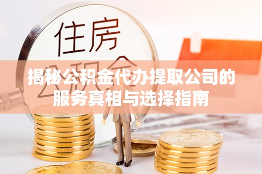 木里揭秘公积金代办提取公司的服务真相与选择指南
