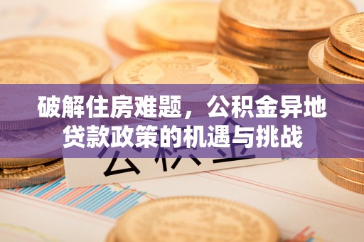木里破解住房难题，公积金异地贷款政策的机遇与挑战