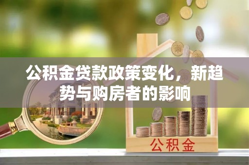 木里公积金贷款政策变化，新趋势与购房者的影响