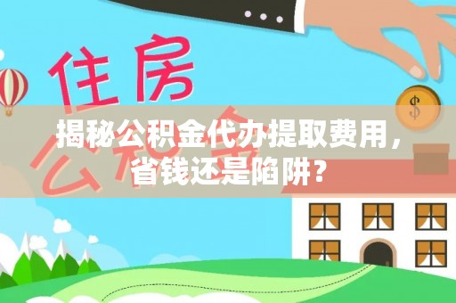 木里揭秘公积金代办提取费用，省钱还是陷阱？