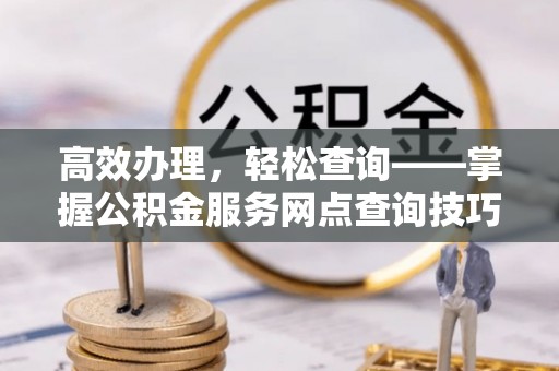 木里高效办理，轻松查询——掌握公积金服务网点查询技巧