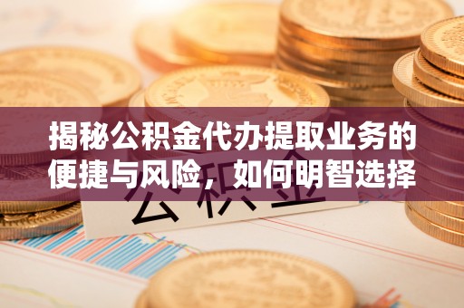 木里揭秘公积金代办提取业务的便捷与风险，如何明智选择？