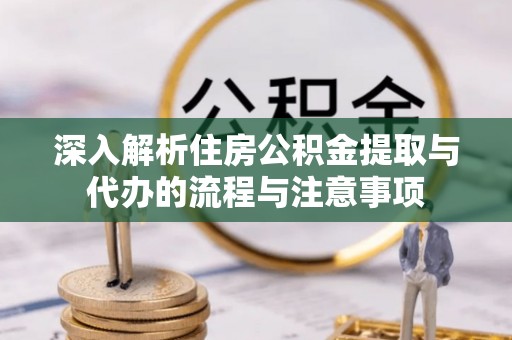 木里深入解析住房公积金提取与代办的流程与注意事项