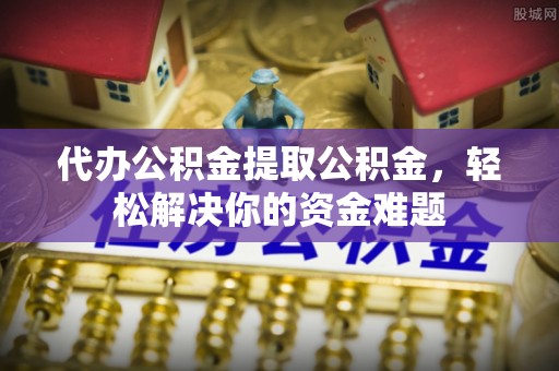 木里代办公积金提取公积金，轻松解决你的资金难题