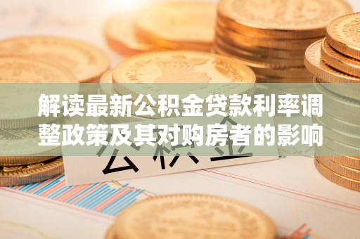 木里解读最新公积金贷款利率调整政策及其对购房者的影响