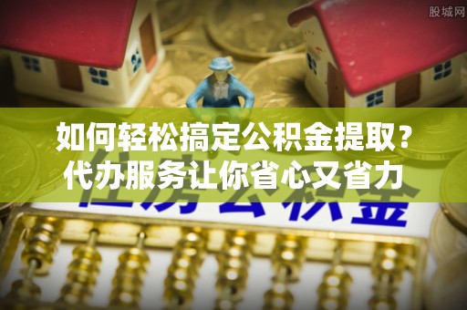 木里如何轻松搞定公积金提取？代办服务让你省心又省力