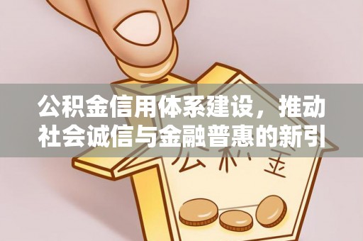 木里公积金信用体系建设，推动社会诚信与金融普惠的新引擎