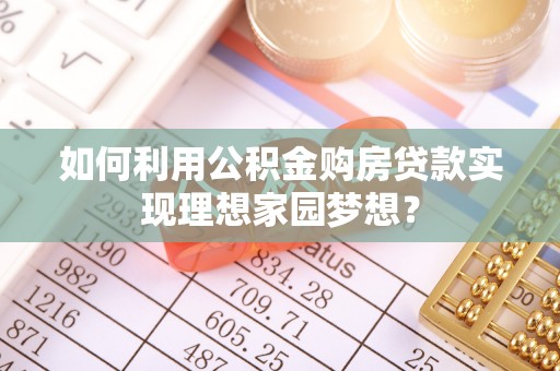 木里如何利用公积金购房贷款实现理想家园梦想？