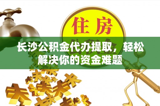 木里长沙公积金代办提取，轻松解决你的资金难题