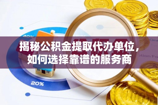 木里揭秘公积金提取代办单位，如何选择靠谱的服务商