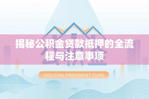 木里揭秘公积金贷款抵押的全流程与注意事项