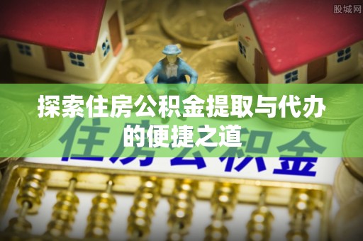木里探索住房公积金提取与代办的便捷之道