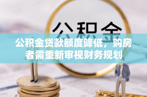 木里公积金贷款额度降低，购房者需重新审视财务规划