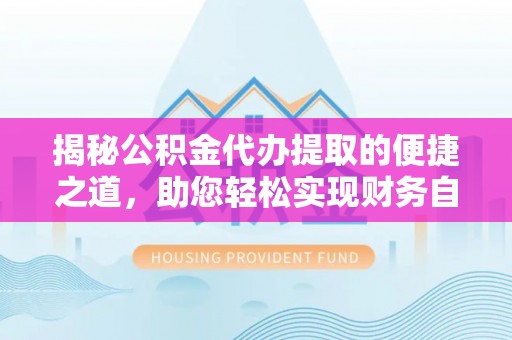 木里揭秘公积金代办提取的便捷之道，助您轻松实现财务自由