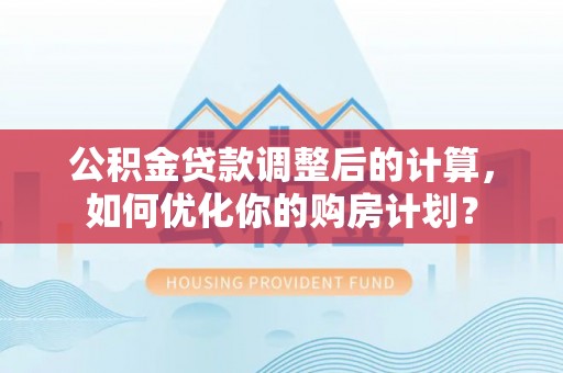 木里公积金贷款调整后的计算，如何优化你的购房计划？