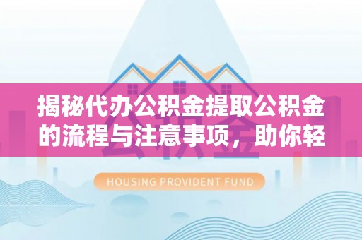 木里揭秘代办公积金提取公积金的流程与注意事项，助你轻松拿回属于你的钱