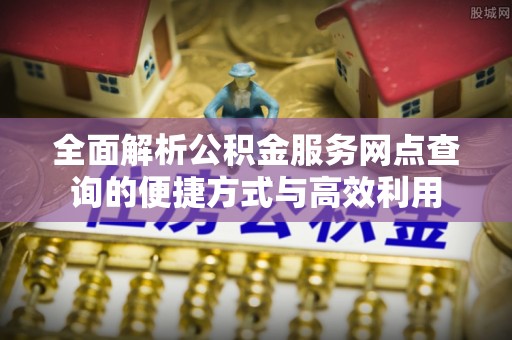 木里全面解析公积金服务网点查询的便捷方式与高效利用