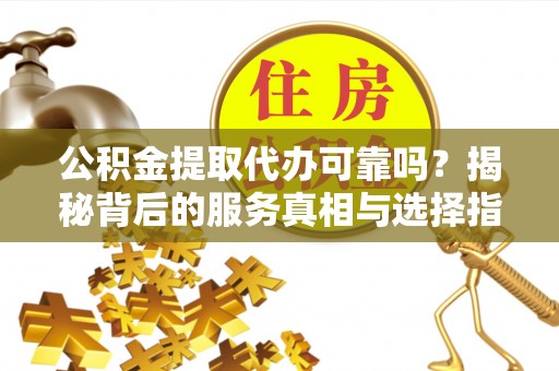 木里公积金提取代办可靠吗？揭秘背后的服务真相与选择指南