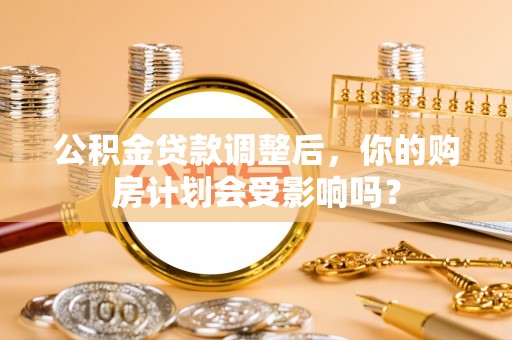 木里公积金贷款调整后，你的购房计划会受影响吗？