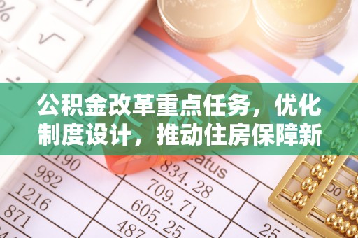 木里公积金改革重点任务，优化制度设计，推动住房保障新发展