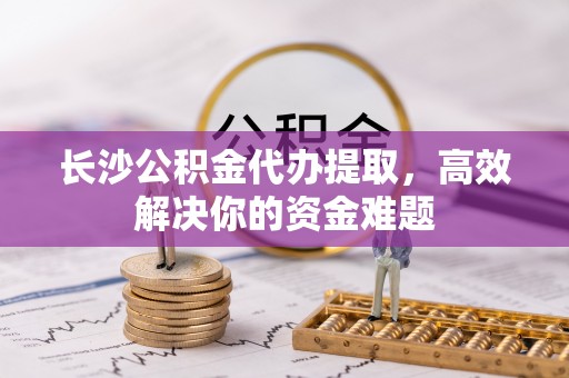 木里长沙公积金代办提取，高效解决你的资金难题