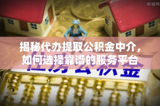 木里揭秘代办提取公积金中介，如何选择靠谱的服务平台