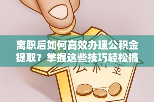 木里离职后如何高效办理公积金提取？掌握这些技巧轻松搞定