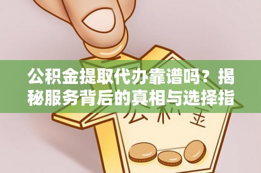 木里公积金提取代办靠谱吗？揭秘服务背后的真相与选择指南