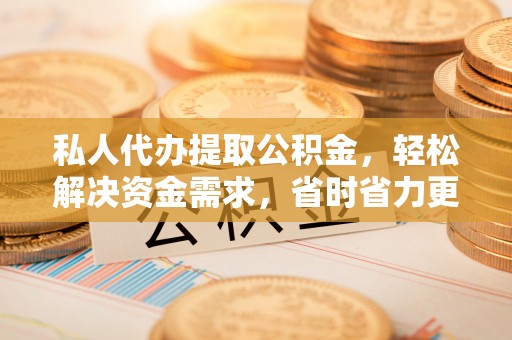 木里私人代办提取公积金，轻松解决资金需求，省时省力更高效