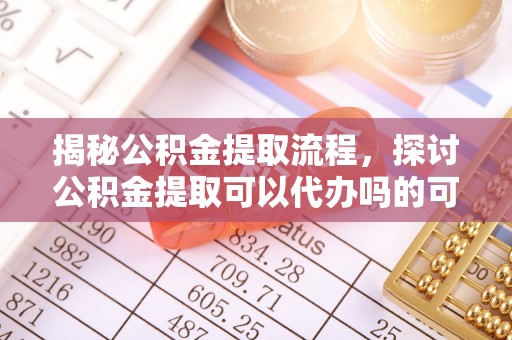 木里揭秘公积金提取流程，探讨公积金提取可以代办吗的可行性与注意事项