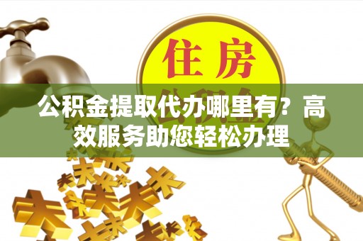 木里公积金提取代办哪里有？高效服务助您轻松办理