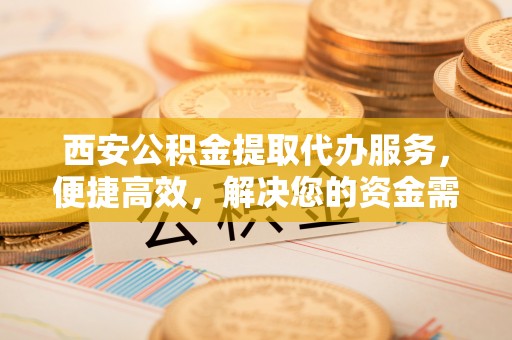 木里西安公积金提取代办服务，便捷高效，解决您的资金需求
