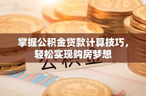 木里掌握公积金贷款计算技巧，轻松实现购房梦想