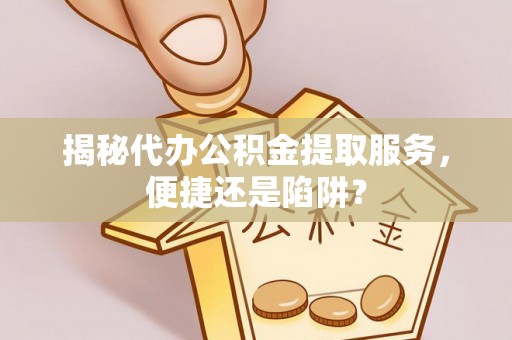 木里揭秘代办公积金提取服务，便捷还是陷阱？