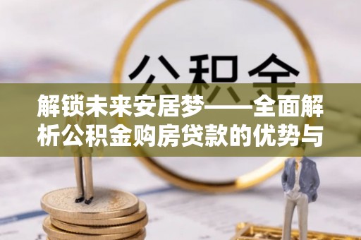 木里解锁未来安居梦——全面解析公积金购房贷款的优势与策略
