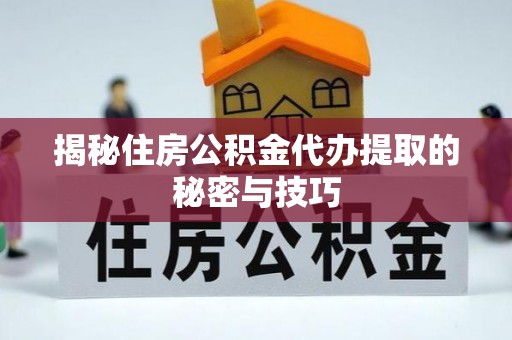 木里揭秘住房公积金代办提取的秘密与技巧