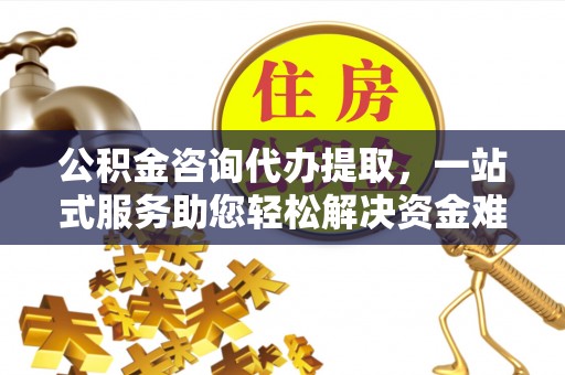 木里公积金咨询代办提取，一站式服务助您轻松解决资金难题