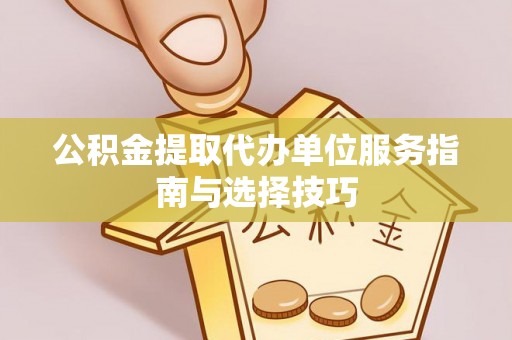 木里公积金提取代办单位服务指南与选择技巧