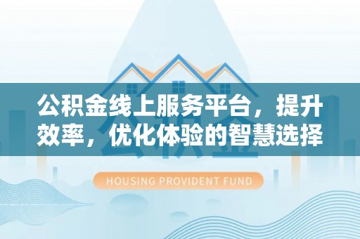 木里公积金线上服务平台，提升效率，优化体验的智慧选择