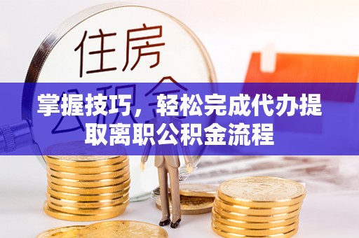 木里掌握技巧，轻松完成代办提取离职公积金流程