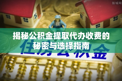 木里揭秘公积金提取代办收费的秘密与选择指南