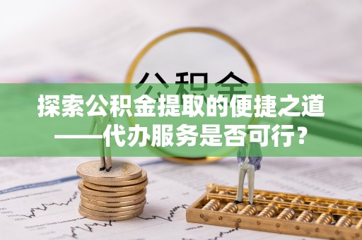 木里探索公积金提取的便捷之道——代办服务是否可行？