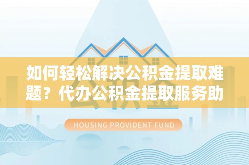 木里如何轻松解决公积金提取难题？代办公积金提取服务助您一臂之力