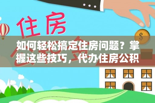 木里如何轻松搞定住房问题？掌握这些技巧，代办住房公积金提取不再难