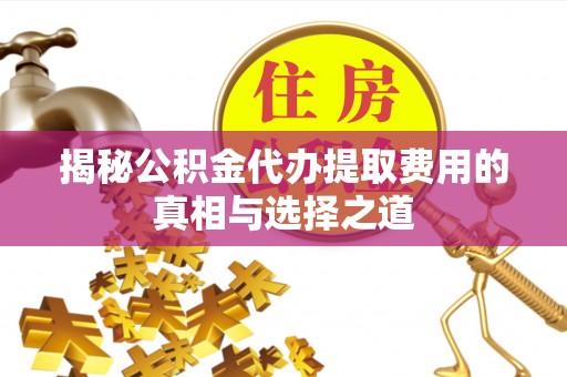 木里揭秘公积金代办提取费用的真相与选择之道