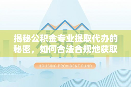 木里揭秘公积金专业提取代办的秘密，如何合法合规地获取你的住房基金？