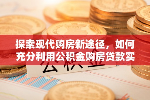 木里探索现代购房新途径，如何充分利用公积金购房贷款实现置业梦想