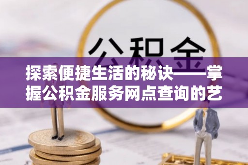木里探索便捷生活的秘诀——掌握公积金服务网点查询的艺术