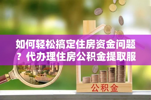 木里如何轻松搞定住房资金问题？代办理住房公积金提取服务全解析