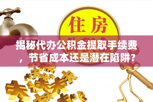 木里揭秘代办公积金提取手续费，节省成本还是潜在陷阱？